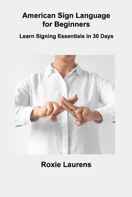 American Sign Language for Beginners: Learn Signing Essentials in 30 Days by Laurens, Roxie
