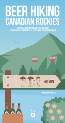 Beer Hiking Canadian Rockies: The Tastiest Way to Discover the Mountain Ranges of Alberta and British Columbia by Hunter, Kendall