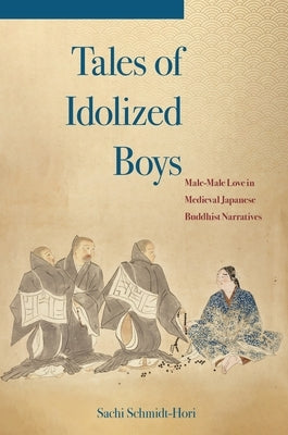 Tales of Idolized Boys: Male-Male Love in Medieval Japanese Buddhist Narratives by Schmidt-Hori, Sachi