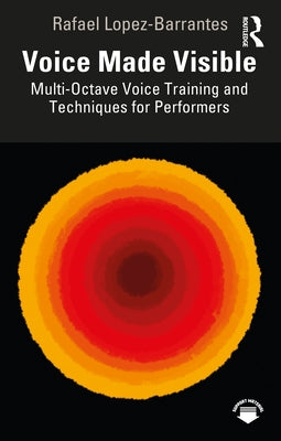 Voice Made Visible: Multi-Octave Voice Training and Techniques for Performers by Lopez-Barrantes, Rafael