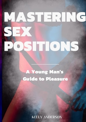 Mastering Sex Positions: A Young Adult Male's Guide to Pleasure by Anderson, Kelly