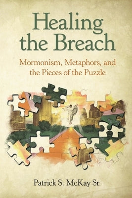Healing the Breach: Mormonism, Metaphors, and the Pieces of the Puzzle by McKay, Patrick S., Sr.