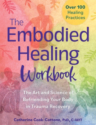 The Embodied Healing Workbook: The Art and Science of Befriending Your Body in Trauma Recovery: Over 100 Healing Practices by Cook-Cottone, Catherine