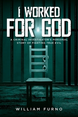 I Worked for God: A Criminal Investigator's Personal Story of Fighting True Evil by Furno, William