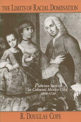 The Limits of Racial Domination: Plebeian Society in Colonial Mexico City, 1660-1720 by Cope, R. Douglas