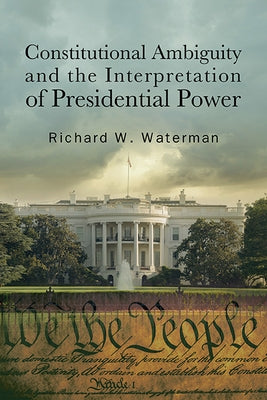 Constitutional Ambiguity and the Interpretation of Presidential Power by Waterman, Richard W.