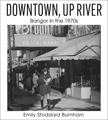 Downtown, Up River: Bangor in the 1970s by Burnham, Emily Stoddard