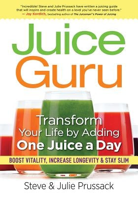 Juice Guru: Transform Your Life by Adding One Juice a Day: Boost Vitality, Increase Longevity & Stay Slim by Prussack, Steve