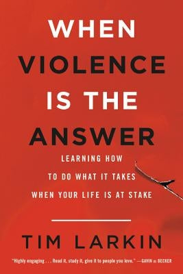 When Violence Is the Answer: Learning How to Do What It Takes When Your Life Is at Stake by Larkin, Tim
