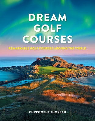 Dream Golf Courses: Remarkable Golf Courses Around the World by Thoreau, Christophe