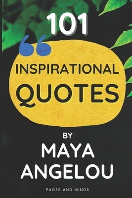 101 Inspirational Quotes by Maya Angelou (Book of Quotes): A quotes book containing the greatest quotes of Maya Angelou by Minds, Pages And