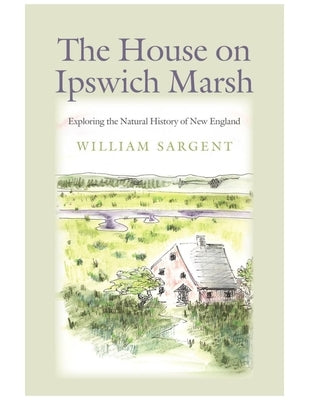 The House on Ipswich Marsh: Exploring the Natural History of New England by Sargent, William