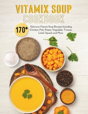 Vitamix Soup Cookbook: 170+ Delicious Vitamix Soup Recipes Including Chicken, Fish, Potato, Vegetable, Tomato, Lentil, Squash and More by Welch, Jany