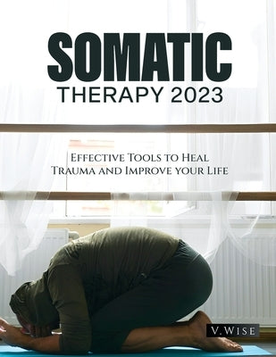 Somatic Therapy 2023: Effective Tools to Heal Trauma and Improve your Life by V. Wise