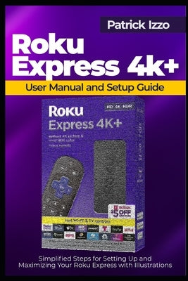 Roku Express 4k+ User Manual and Setup Guide: Simplified Steps for Setting Up and Maximizing Your Roku Express with Illustrations by Izzo, Patrick