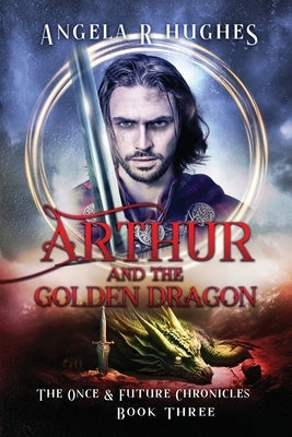 Arthur & The Golden Dragon, The Once & Future Chronicles, Book 3 by Hughes, Angela R.