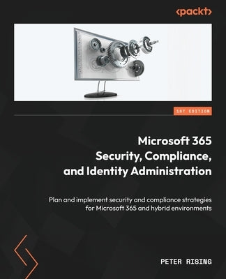 Microsoft 365 Security, Compliance, and Identity Administration: Plan and implement security and compliance strategies for Microsoft 365 and hybrid en by Rising, Peter