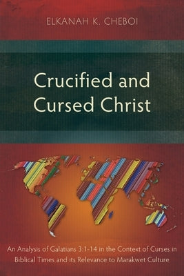 Crucified and Cursed Christ: An Analysis of Galatians 3:1-14 in the Context of Curses in Biblical Times and its Relevance to Marakwet Culture by Cheboi, Elkanah K.