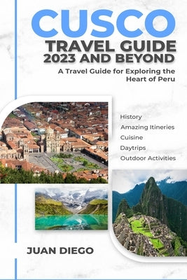 Cusco Travel Guide 2023 And Beyond: A Travel Guide for Exploring the Heart of Peru by Diego, Juan