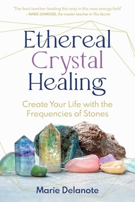 Ethereal Crystal Healing: Create Your Life with the Frequencies of Stones by Delanote, Marie