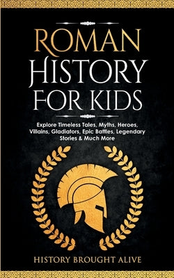 Roman History for Kids: Explore Timeless Tales, Myths, Heroes, Villains, Gladiators, Epic Battles, Legendary Stories & Much More by Brought Alive, History