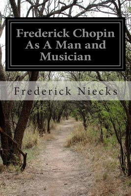 Frederick Chopin As A Man and Musician: Complete Volumes 1-2 by Niecks, Frederick