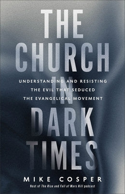 The Church in Dark Times: Understanding and Resisting the Evil That Seduced the Evangelical Movement by Cosper, Mike