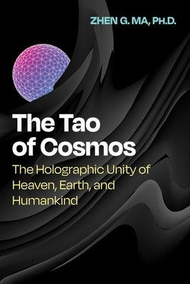 The Tao of Cosmos: The Holographic Unity of Heaven, Earth, and Humankind by Ma, Zhen G.