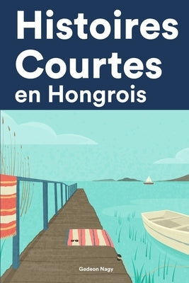 Histoires Courtes en Hongrois: Apprendre l'Hongrois facilement en lisant des histoires courtes by Nagy, Gedeon