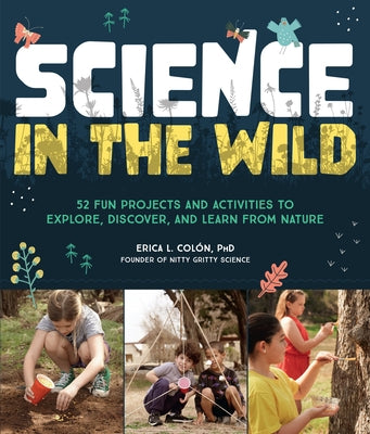 Science in the Wild: 52 Fun Projects and Activities to Explore, Discover, and Learn from Nature by Col?n, Erica L.
