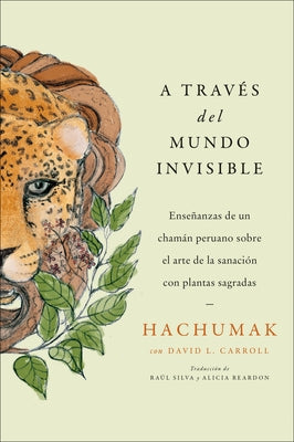 Journeying Through the Invisible \ A Través del Mundo Invisible (Sp. Ed.): Enseñanzas de Un Chamán Peruano Sobre El Arte de la Sanación Con Plantas Sa by Hachumak