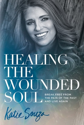 Healing the Wounded Soul: Break Free from the Pain of the Past and Live Again by Souza, Katie