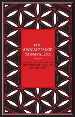 The Apocalypse of Yajnavalkya: Revelations Concerning the Nature of Humanity and the Gods by Yajnavalkya