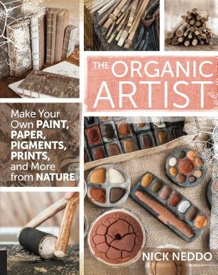 Organic Artist: Make Your Own Paint, Paper, Pigments, Prints and More from Nature by Neddo, Nick