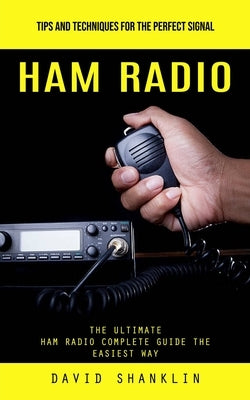 Ham Radio: Tips and Techniques for the Perfect Signal (The Ultimate Ham Radio Complete Guide the Easiest Way) by Shanklin, David
