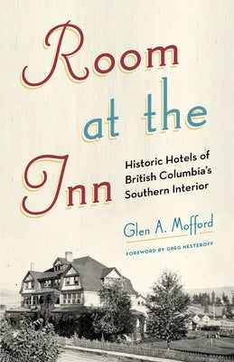 Room at the Inn: Historic Hotels of British Columbia's Southern Interior by Mofford, Glen A.