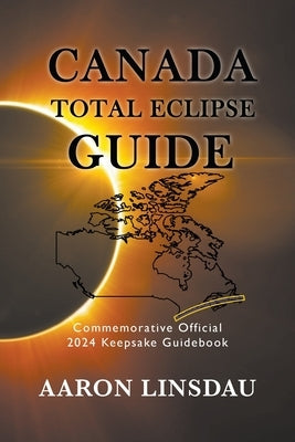 Canada Total Eclipse Guide: Commemorative Official 2024 Keepsake Guidebook by Linsdau, Aaron