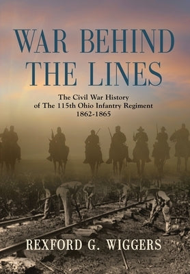 War Behind the Lines: The Civil War History of The 115th Ohio Infantry Regiment 1862-1865 by Wiggers, Rexford G.