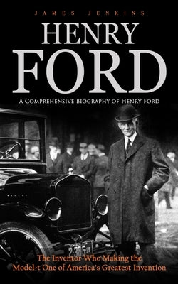 Henry Ford: A Comprehensive Biography of Henry Ford (The Inventor Who Making the Model-t One of America's Greatest Invention) by Jenkins, James