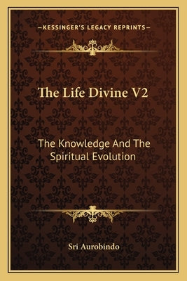 The Life Divine V2: The Knowledge And The Spiritual Evolution by Aurobindo, Sri