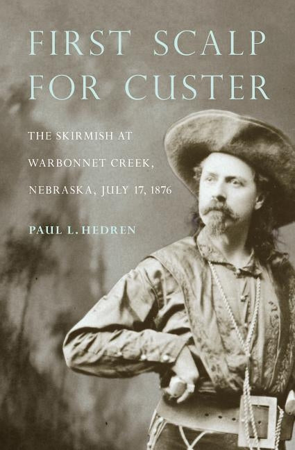 First Scalp for Custer: The Skirmish at Warbonnet Creek, Nebraska, July 17, 1876 by Hedren, Paul L.