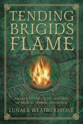 Tending Brigid's Flame: Awaken to the Celtic Goddess of Hearth, Temple, and Forge by Weatherstone, Lunaea