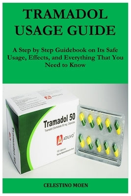 Tramadol Usage Guide: A Step by Step Guidebook on Its Safe Usage, Effects, and Everything That You Need to Know by Moen, Celestino