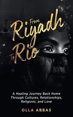 From Riyadh to Rio: A Healing Journey Back Home Through Cultures, Relationships, Religions, and Love. by Abbas, Olla