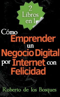 2 Libros en 1 Cómo Emprender un Negocio Digital por Internet con Felicidad by Bosques, Roberto de Los