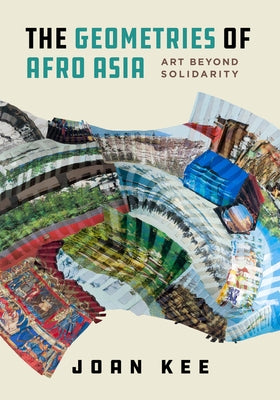 The Geometries of Afro Asia: Art Beyond Solidarity by Kee, Joan