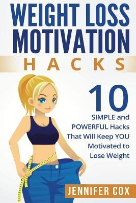 Weight Loss Hacks: 10 SIMPLE and Powerful Hacks That Will Keep YOU Motivated To Lose Weight by Cox, Jennifer