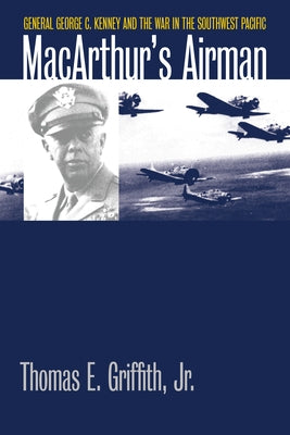 Macarthur's Airman: General George C. Kenney and the War in the Southwest Pacific by Griffith