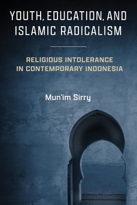 Youth, Education, and Islamic Radicalism: Religious Intolerance in Contemporary Indonesia by Sirry, Mun'im