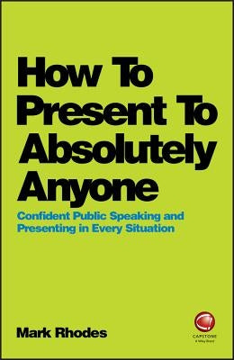 How to Present to Absolutely Anyone: Confident Public Speaking and Presenting in Every Situation by Rhodes, Mark